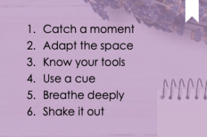 Catch a moment. Adapt the space. Know your tools. Use a cue. Breathe deeply. Shake it out