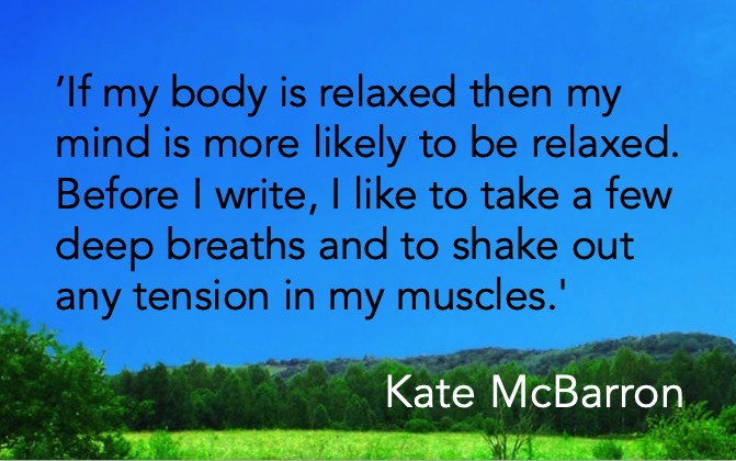 ’If my body is relaxed then my mind is more likely to be relaxed. Before I write, I like to take a few deep breaths and to shake out any tension in my muscles.' Kate McBarron