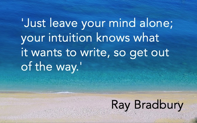 'Just leave your mind alone; your intuition knows what it wants to write, so get out of the way.' Ray Bradbury