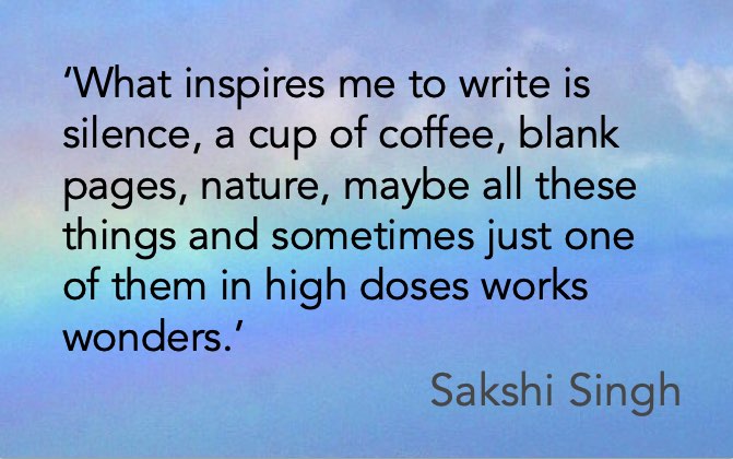 ‘What inspires me to write is silence, a cup of coffee, blank pages, nature, maybe all these things and sometimes just one of them in high doses works wonders.’ Sakshi Singh