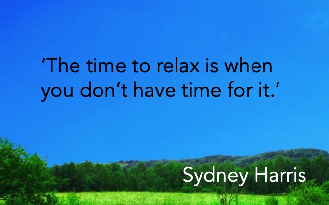 ‘The time to relax is when you don’t have time for it.’ Sydney Harris