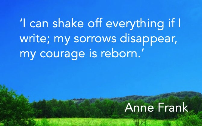 'I can shake off everything if I write; my sorrows disappear, my courage is reborn.' Anne Frank